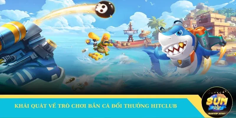 Khái quát về trò chơi bắn cá đổi thưởng Hitclub