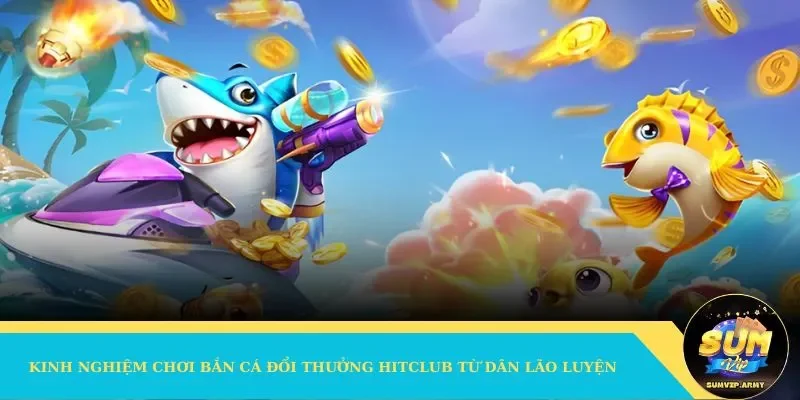 Kinh nghiệm chơi bắn cá đổi thưởng Hitclub từ dân lão luyện