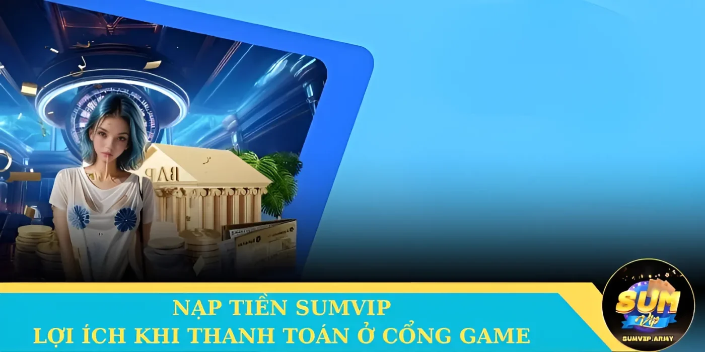Lợi ích của cược thủ khi nạp tiền tại Sumvip