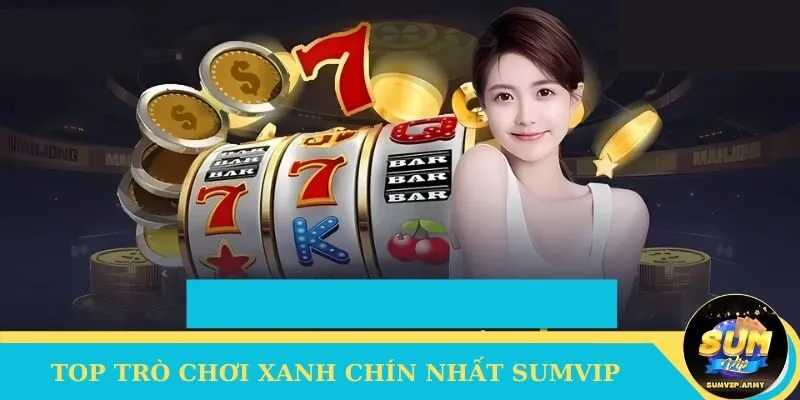 Tổng hợp top trò chơi xanh chín nhất Sumvip