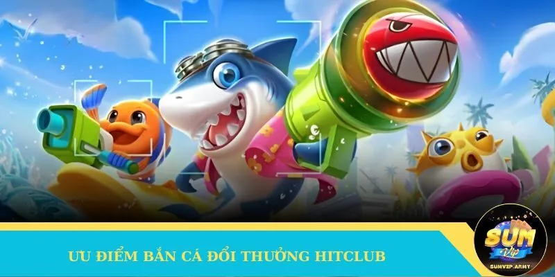 Ưu điểm siêu việt của game bắn cá Hitclub